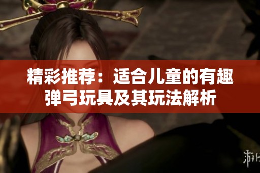 精彩推荐：适合儿童的有趣弹弓玩具及其玩法解析