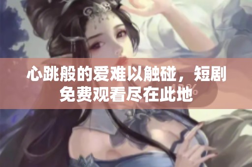 心跳般的爱难以触碰，短剧免费观看尽在此地