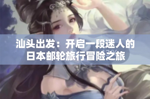 汕头出发：开启一段迷人的日本邮轮旅行冒险之旅
