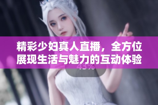 精彩少妇真人直播，全方位展现生活与魅力的互动体验