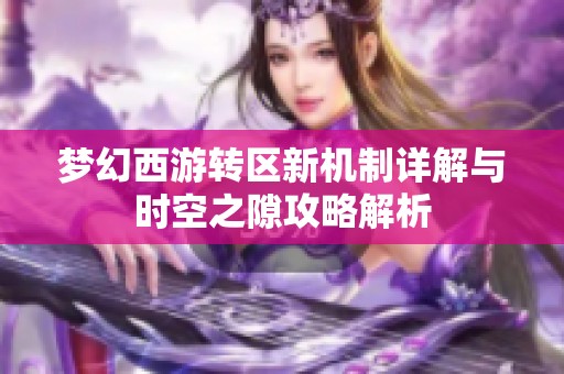 梦幻西游转区新机制详解与时空之隙攻略解析