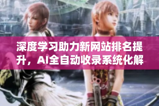 深度学习助力新网站排名提升，AI全自动收录系统化解难题