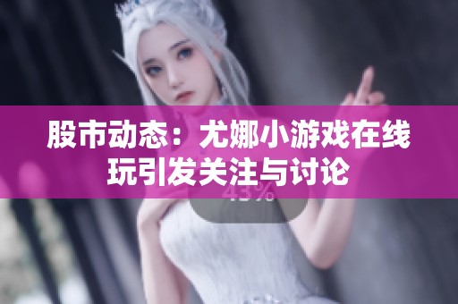 股市动态：尤娜小游戏在线玩引发关注与讨论