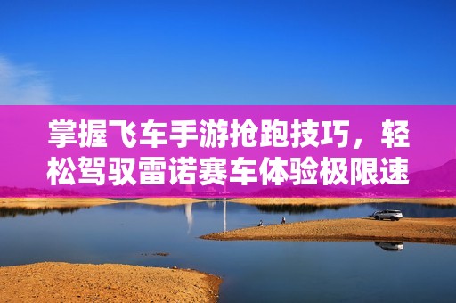 掌握飞车手游抢跑技巧，轻松驾驭雷诺赛车体验极限速度