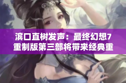 滨口直树发声：最终幻想7重制版第三部将带来经典重塑新体验