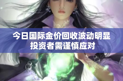 今日国际金价回收波动明显 投资者需谨慎应对