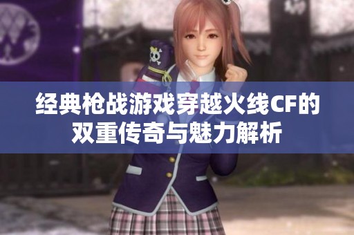 经典枪战游戏穿越火线CF的双重传奇与魅力解析