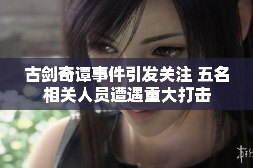 古剑奇谭事件引发关注 五名相关人员遭遇重大打击