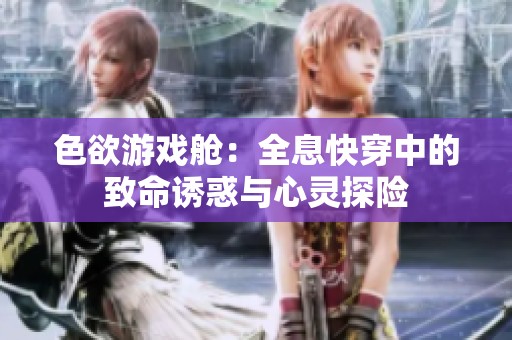 色欲游戏舱：全息快穿中的致命诱惑与心灵探险