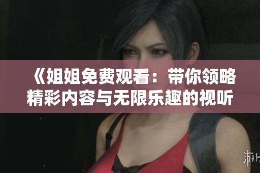 《姐姐免费观看：带你领略精彩内容与无限乐趣的视听盛宴》