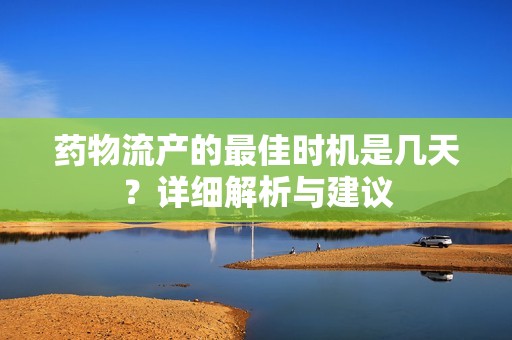 药物流产的最佳时机是几天？详细解析与建议
