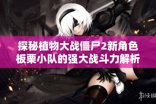 探秘植物大战僵尸2新角色板栗小队的强大战斗力解析