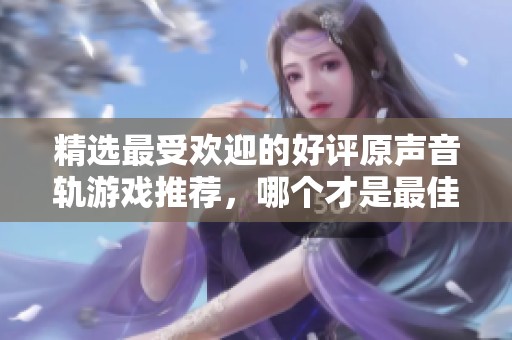 精选最受欢迎的好评原声音轨游戏推荐，哪个才是最佳选择呢