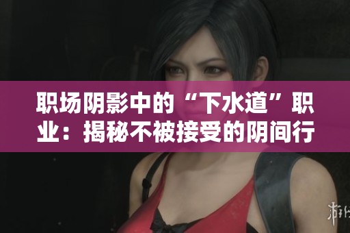 职场阴影中的“下水道”职业：揭秘不被接受的阴间行业真相