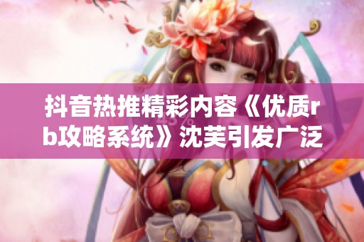 抖音热推精彩内容《优质rb攻略系统》沈芙引发广泛关注