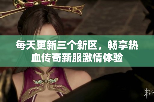 每天更新三个新区，畅享热血传奇新服激情体验