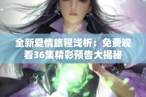 全新爱情旅程浅析：免费观看36集精彩预告大揭秘