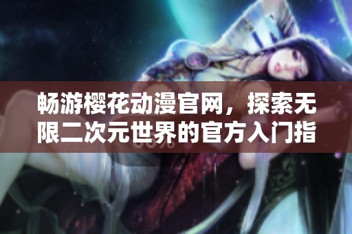 畅游樱花动漫官网，探索无限二次元世界的官方入门指南