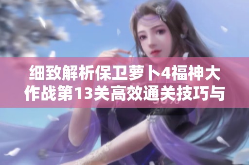 细致解析保卫萝卜4福神大作战第13关高效通关技巧与任务链攻略