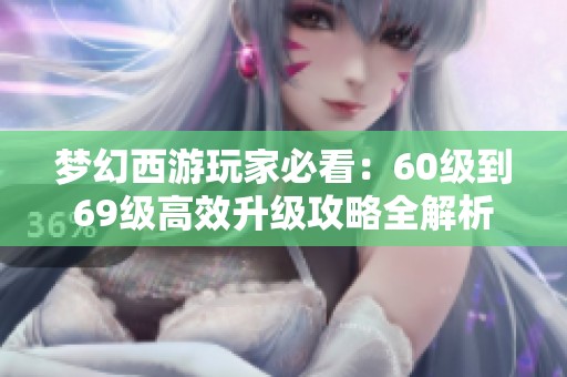 梦幻西游玩家必看：60级到69级高效升级攻略全解析