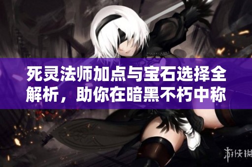 死灵法师加点与宝石选择全解析，助你在暗黑不朽中称霸战场