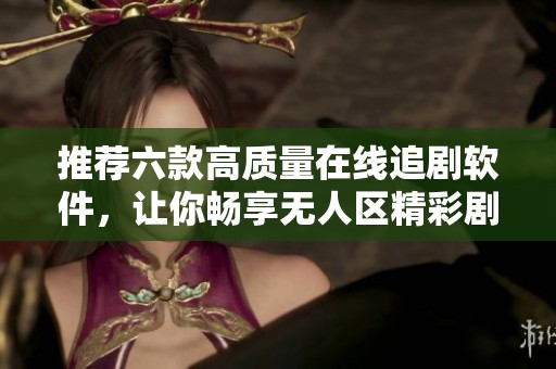 推荐六款高质量在线追剧软件，让你畅享无人区精彩剧集