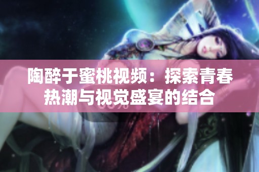 陶醉于蜜桃视频：探索青春热潮与视觉盛宴的结合