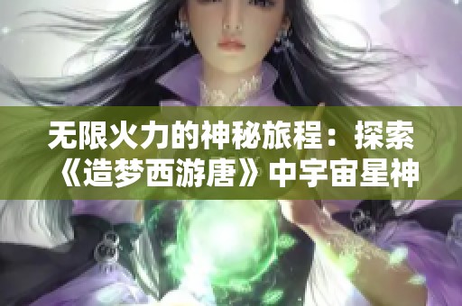 无限火力的神秘旅程：探索《造梦西游唐》中宇宙星神与游男的奇幻冒险
