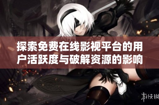 探索免费在线影视平台的用户活跃度与破解资源的影响分析
