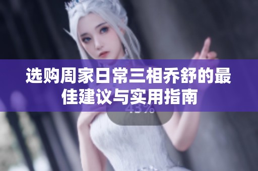 选购周家日常三相乔舒的最佳建议与实用指南