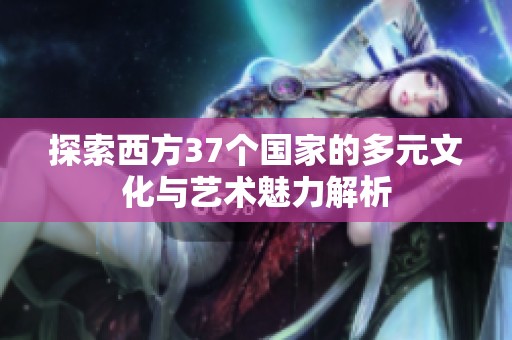 探索西方37个国家的多元文化与艺术魅力解析