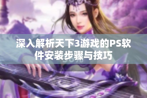 深入解析天下3游戏的PS软件安装步骤与技巧