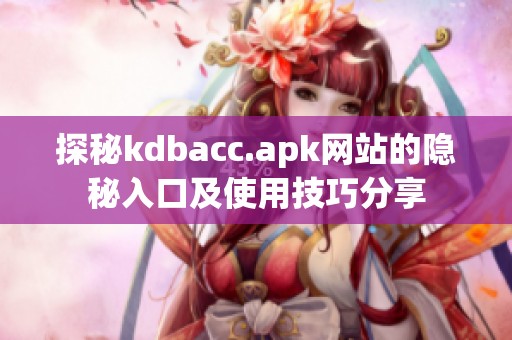 探秘kdbacc.apk网站的隐秘入口及使用技巧分享