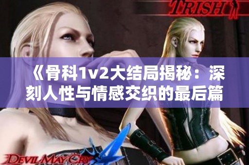 《骨科1v2大结局揭秘：深刻人性与情感交织的最后篇章》