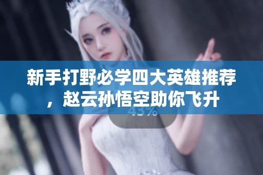 新手打野必学四大英雄推荐，赵云孙悟空助你飞升