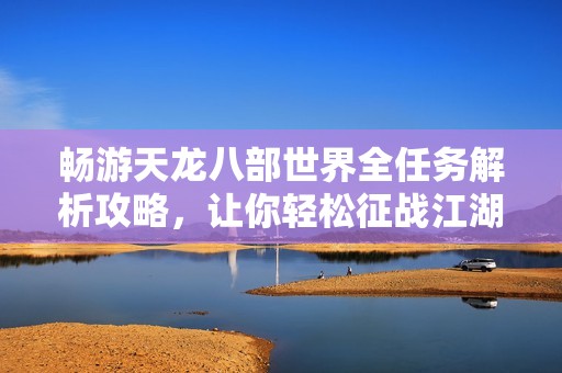畅游天龙八部世界全任务解析攻略，让你轻松征战江湖之路