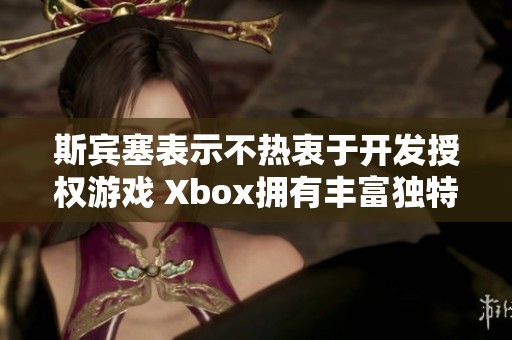 斯宾塞表示不热衷于开发授权游戏 Xbox拥有丰富独特的游戏IP