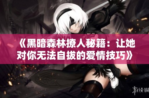 《黑暗森林撩人秘籍：让她对你无法自拔的爱情技巧》