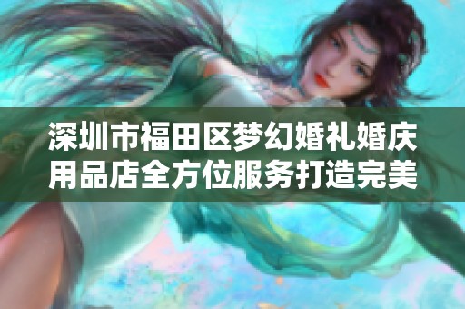 深圳市福田区梦幻婚礼婚庆用品店全方位服务打造完美婚礼体验
