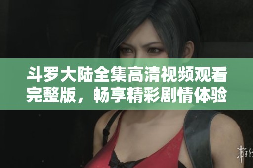 斗罗大陆全集高清视频观看完整版，畅享精彩剧情体验与角色成长
