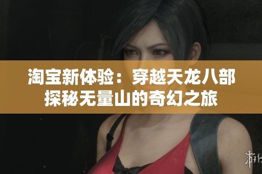 淘宝新体验：穿越天龙八部探秘无量山的奇幻之旅
