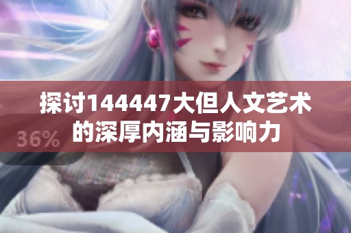 探讨144447大但人文艺术的深厚内涵与影响力