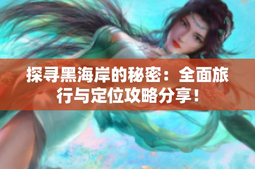 探寻黑海岸的秘密：全面旅行与定位攻略分享！