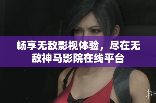 畅享无敌影视体验，尽在无敌神马影院在线平台