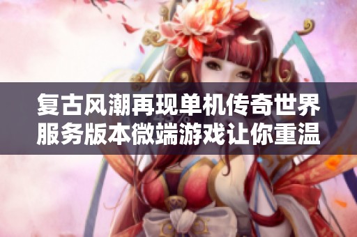 复古风潮再现单机传奇世界服务版本微端游戏让你重温经典青春