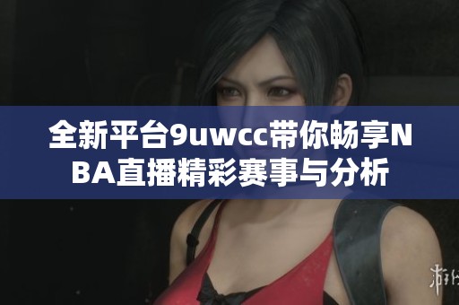 全新平台9uwcc带你畅享NBA直播精彩赛事与分析