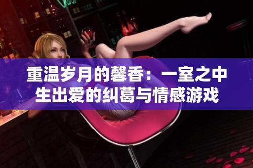 重温岁月的馨香：一室之中生出爱的纠葛与情感游戏