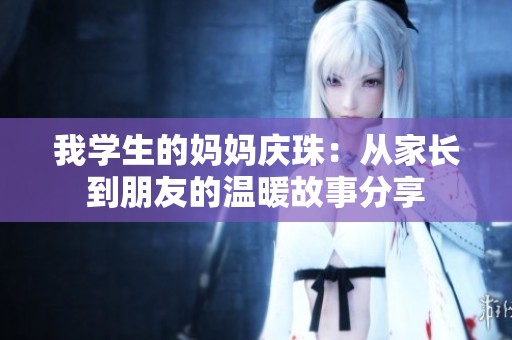 我学生的妈妈庆珠：从家长到朋友的温暖故事分享