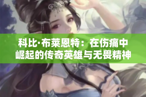 科比·布莱恩特：在伤痛中崛起的传奇英雄与无畏精神