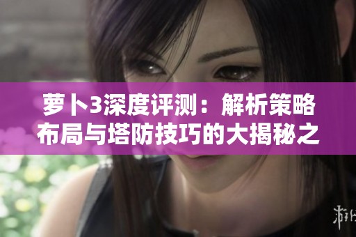 萝卜3深度评测：解析策略布局与塔防技巧的大揭秘之旅